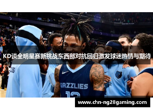KD谈全明星赛新挑战东西部对抗回归激发球迷热情与期待