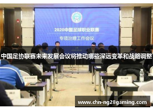 中国足协联赛未来发展会议将推动哪些深远变革和战略调整