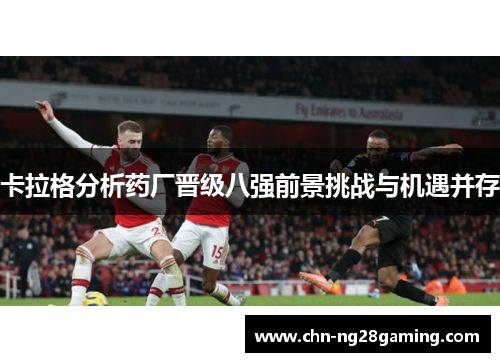 卡拉格分析药厂晋级八强前景挑战与机遇并存