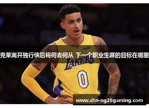 克莱离开独行侠后将何去何从 下一个职业生涯的目标在哪里