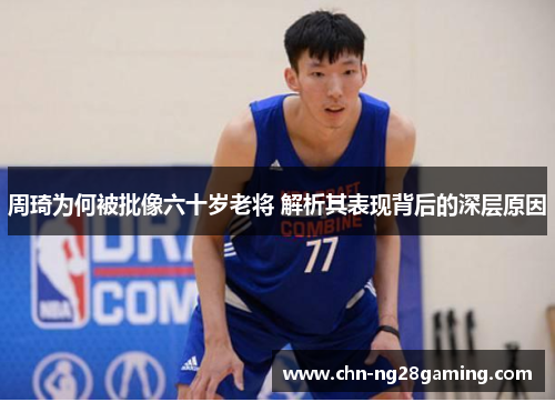 周琦为何被批像六十岁老将 解析其表现背后的深层原因