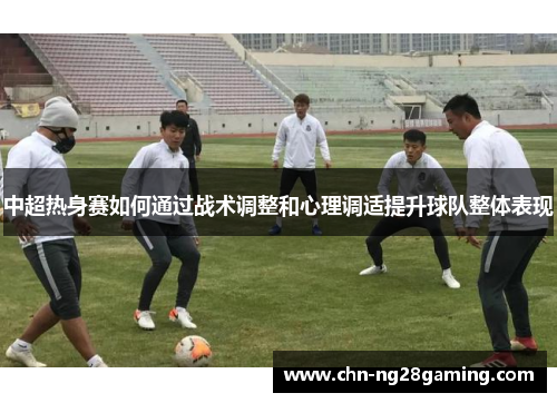 中超热身赛如何通过战术调整和心理调适提升球队整体表现