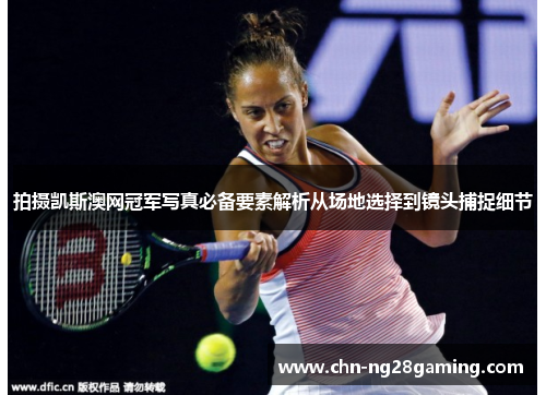 拍摄凯斯澳网冠军写真必备要素解析从场地选择到镜头捕捉细节