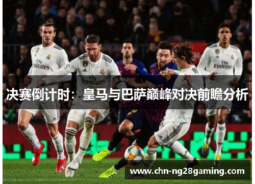 决赛倒计时：皇马与巴萨巅峰对决前瞻分析