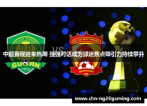 中超赛程迎来热潮 强强对话成为球迷焦点吸引力持续攀升 中超赛程迎来热潮 强强对话成为球迷焦点吸引力持续攀升