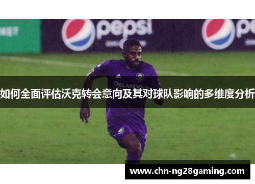 如何全面评估沃克转会意向及其对球队影响的多维度分析 如何全面评估沃克转会意向及其对球队影响的多维度分析