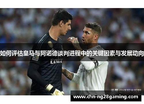 如何评估皇马与阿诺德谈判进程中的关键因素与发展动向 如何评估皇马与阿诺德谈判进程中的关键因素与发展动向