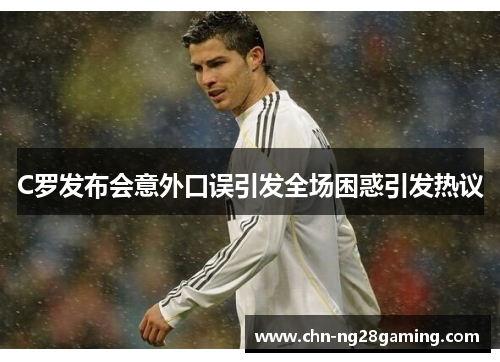 C罗发布会意外口误引发全场困惑引发热议 C罗发布会意外口误引发全场困惑引发热议