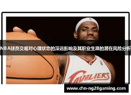 NBA球员交易对心理状态的深远影响及其职业生涯的潜在风险分析