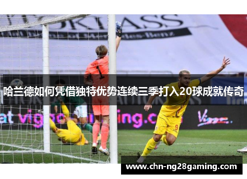 哈兰德如何凭借独特优势连续三季打入20球成就传奇