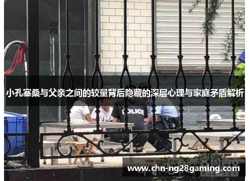 小孔塞桑与父亲之间的较量背后隐藏的深层心理与家庭矛盾解析 小孔塞桑与父亲之间的较量背后隐藏的深层心理与家庭矛盾解析
