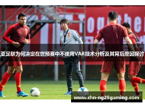 亚足联为何决定在世预赛中不使用VAR技术分析及其背后原因探讨 亚足联为何决定在世预赛中不使用VAR技术分析及其背后原因探讨