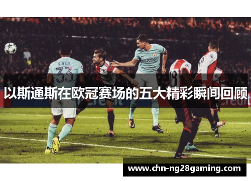 以斯通斯在欧冠赛场的五大精彩瞬间回顾 以斯通斯在欧冠赛场的五大精彩瞬间回顾