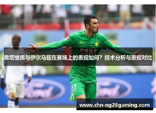 奥塔维奥与伊尔马兹在赛场上的表现如何?技术分析与表现对比 奥塔维奥与伊尔马兹在赛场上的表现如何?技术分析与表现对比
