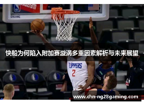 快船为何陷入附加赛漩涡多重因素解析与未来展望 快船为何陷入附加赛漩涡多重因素解析与未来展望