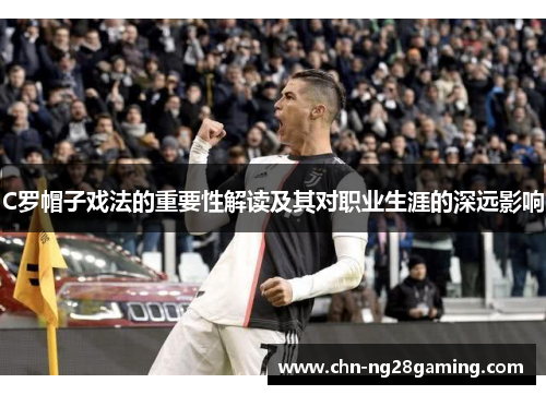 C罗帽子戏法的重要性解读及其对职业生涯的深远影响 C罗帽子戏法的重要性解读及其对职业生涯的深远影响