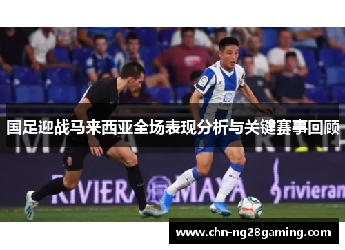国足迎战马来西亚全场表现分析与关键赛事回顾 国足迎战马来西亚全场表现分析与关键赛事回顾