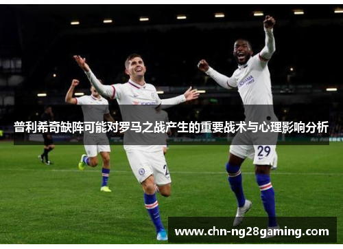 普利希奇缺阵可能对罗马之战产生的重要战术与心理影响分析 普利希奇缺阵可能对罗马之战产生的重要战术与心理影响分析