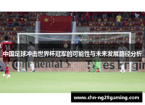 中国足球冲击世界杯冠军的可能性与未来发展路径分析