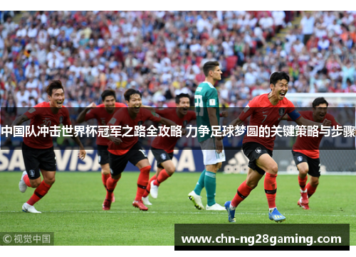 中国队冲击世界杯冠军之路全攻略 力争足球梦圆的关键策略与步骤 中国队冲击世界杯冠军之路全攻略 力争足球梦圆的关键策略与步骤