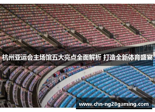 杭州亚运会主场馆五大亮点全面解析 打造全新体育盛宴 杭州亚运会主场馆五大亮点全面解析 打造全新体育盛宴