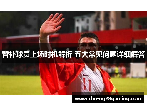 替补球员上场时机解析 五大常见问题详细解答 替补球员上场时机解析 五大常见问题详细解答