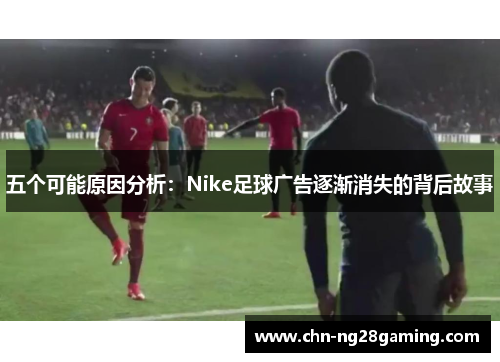 五个可能原因分析:Nike足球广告逐渐消失的背后故事 五个可能原因分析:Nike足球广告逐渐消失的背后故事