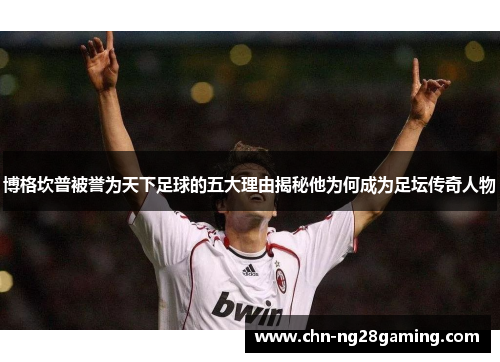 博格坎普被誉为天下足球的五大理由揭秘他为何成为足坛传奇人物 博格坎普被誉为天下足球的五大理由揭秘他为何成为足坛传奇人物