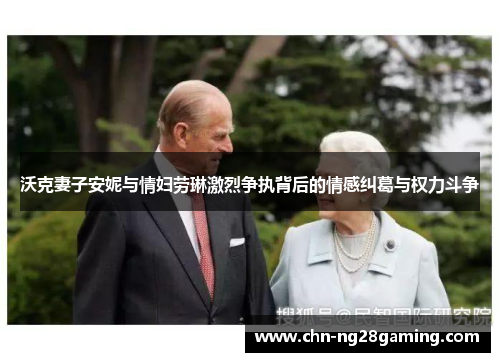 沃克妻子安妮与情妇劳琳激烈争执背后的情感纠葛与权力斗争