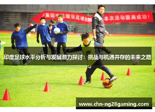 印度足球水平分析与发展潜力探讨：挑战与机遇并存的未来之路