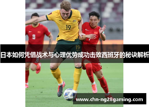 日本如何凭借战术与心理优势成功击败西班牙的秘诀解析 日本如何凭借战术与心理优势成功击败西班牙的秘诀解析