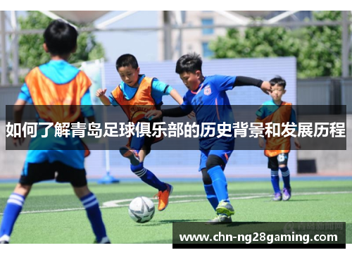 如何了解青岛足球俱乐部的历史背景和发展历程 如何了解青岛足球俱乐部的历史背景和发展历程