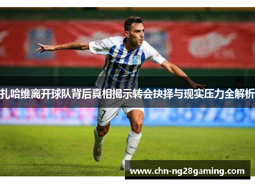 扎哈维离开球队背后真相揭示转会抉择与现实压力全解析 扎哈维离开球队背后真相揭示转会抉择与现实压力全解析