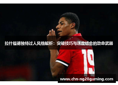 拉什福德独特过人风格解析：突破技巧与速度结合的致命武器