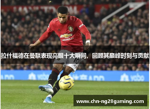 拉什福德在曼联表现亮眼十大瞬间,回顾其巅峰时刻与贡献 拉什福德在曼联表现亮眼十大瞬间,回顾其巅峰时刻与贡献