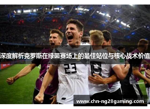 深度解析克罗斯在绿茵赛场上的最佳站位与核心战术价值