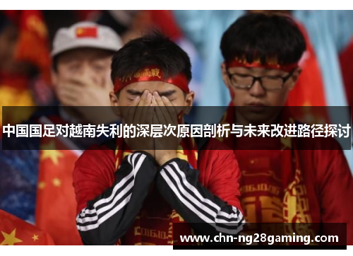 中国国足对越南失利的深层次原因剖析与未来改进路径探讨 中国国足对越南失利的深层次原因剖析与未来改进路径探讨