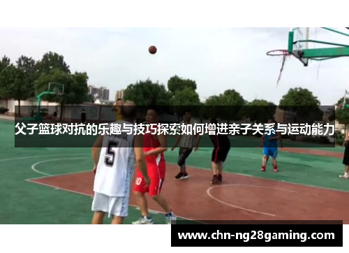 父子篮球对抗的乐趣与技巧探索如何增进亲子关系与运动能力 父子篮球对抗的乐趣与技巧探索如何增进亲子关系与运动能力