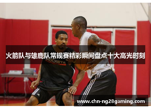 火箭队与雄鹿队常规赛精彩瞬间盘点十大高光时刻 火箭队与雄鹿队常规赛精彩瞬间盘点十大高光时刻