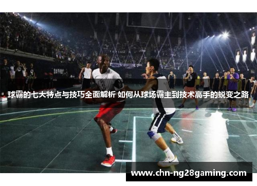 球霸的七大特点与技巧全面解析 如何从球场霸主到技术高手的蜕变之路 球霸的七大特点与技巧全面解析 如何从球场霸主到技术高手的蜕变之路