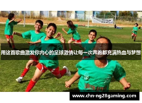 用这首歌曲激发你内心的足球激情让每一次奔跑都充满热血与梦想 用这首歌曲激发你内心的足球激情让每一次奔跑都充满热血与梦想