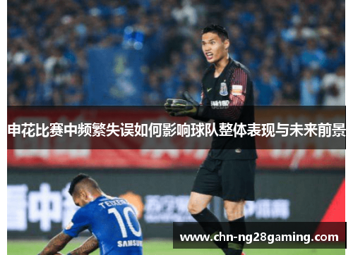 申花比赛中频繁失误如何影响球队整体表现与未来前景