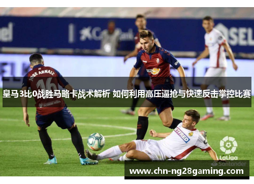皇马3比0战胜马略卡战术解析 如何利用高压逼抢与快速反击掌控比赛 皇马3比0战胜马略卡战术解析 如何利用高压逼抢与快速反击掌控比赛