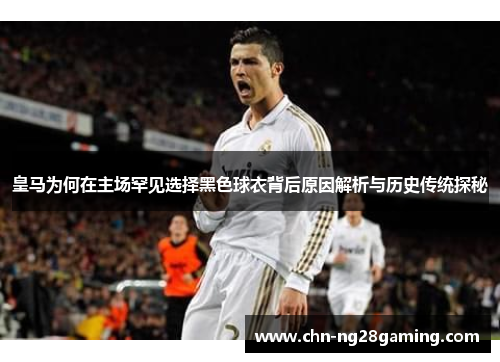 皇马为何在主场罕见选择黑色球衣背后原因解析与历史传统探秘 皇马为何在主场罕见选择黑色球衣背后原因解析与历史传统探秘
