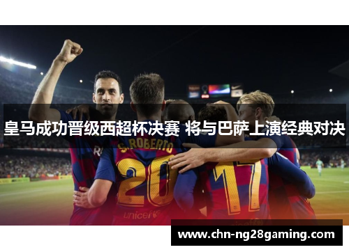皇马成功晋级西超杯决赛 将与巴萨上演经典对决 皇马成功晋级西超杯决赛 将与巴萨上演经典对决