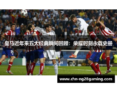 皇马近年来五大经典瞬间回顾：荣耀时刻永载史册
