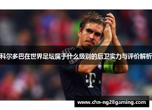 科尔多巴在世界足坛属于什么级别的后卫实力与评价解析 科尔多巴在世界足坛属于什么级别的后卫实力与评价解析
