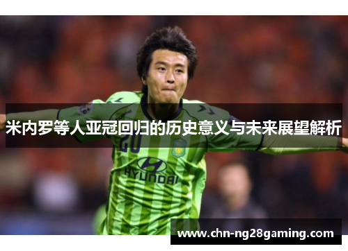 米内罗等人亚冠回归的历史意义与未来展望解析 米内罗等人亚冠回归的历史意义与未来展望解析