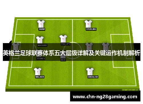 英格兰足球联赛体系五大层级详解及关键运作机制解析 英格兰足球联赛体系五大层级详解及关键运作机制解析