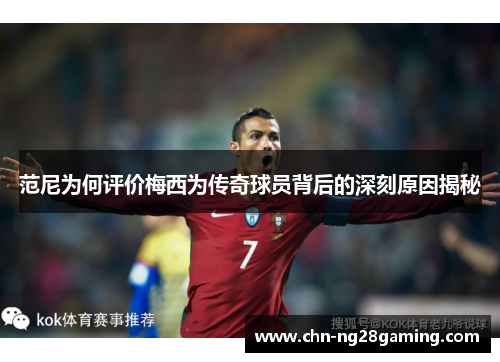 范尼为何评价梅西为传奇球员背后的深刻原因揭秘 范尼为何评价梅西为传奇球员背后的深刻原因揭秘